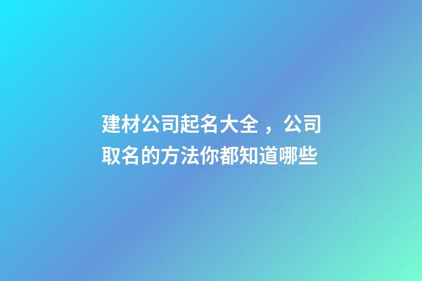 建材公司起名大全，公司取名的方法你都知道哪些-第1張-公司起名-玄機派
